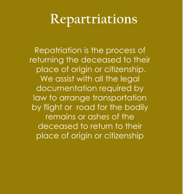 Repartriations  Repatriation is the process of  returning the deceased to their  place of origin or citizenship.  We assist with all the legal  documentation required by  law to arrange transportation  by flight or  road for the bodily  remains or ashes of the  deceased to return to their  place of origin or citizenship