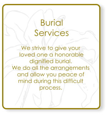 Burial  Services We strive to give your  loved one a honorable  dignified burial. We do all the arrangements and allow you peace of mind during this difficult process.