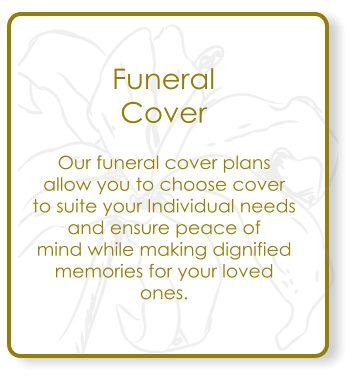 Our funeral cover plans  allow you to choose cover  to suite your Individual needs and ensure peace of  mind while making dignified  memories for your loved  ones.  Funeral Cover