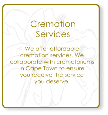 Cremation Services  We offer affordable  cremation services. We  collaborate with crematoriums  in Cape Town to ensure you receive the service  you deserve.