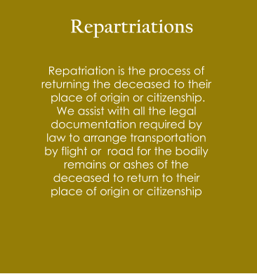 Repartriations  Repatriation is the process of  returning the deceased to their  place of origin or citizenship.  We assist with all the legal  documentation required by  law to arrange transportation  by flight or  road for the bodily  remains or ashes of the  deceased to return to their  place of origin or citizenship